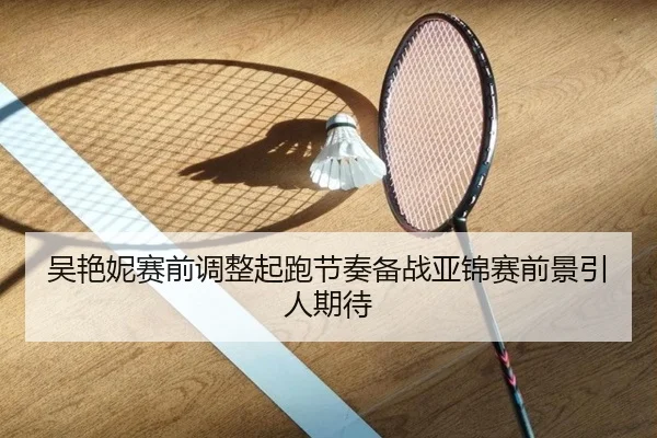 吴艳妮赛前调整起跑节奏备战亚锦赛前景引人期待