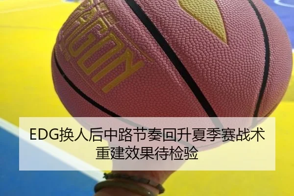 EDG换人后中路节奏回升夏季赛战术重建效果待检验